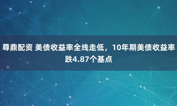 尊鼎配资 美债收益率全线走低，10年期美债收益率跌4.87个基点