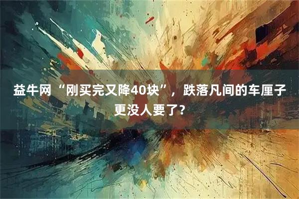 益牛网 “刚买完又降40块”，跌落凡间的车厘子更没人要了？