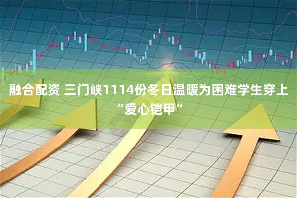 融合配资 三门峡1114份冬日温暖为困难学生穿上“爱心铠甲”