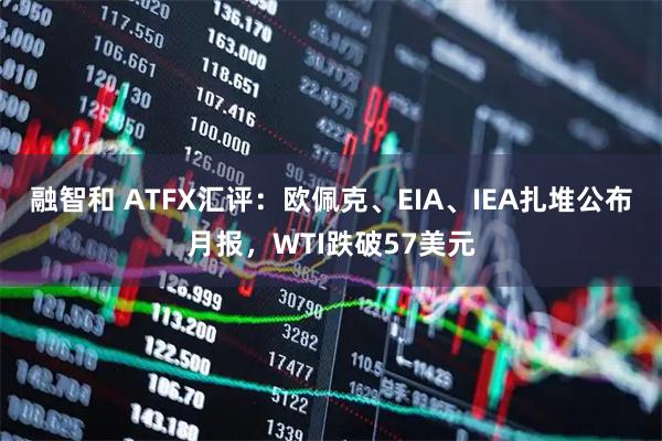 融智和 ATFX汇评：欧佩克、EIA、IEA扎堆公布月报，WTI跌破57美元