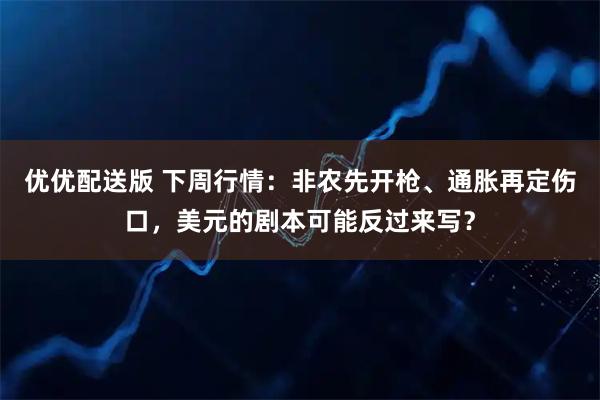 优优配送版 下周行情：非农先开枪、通胀再定伤口，美元的剧本可能反过来写？