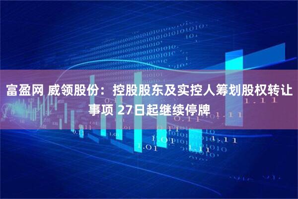富盈网 威领股份：控股股东及实控人筹划股权转让事项 27日起继续停牌