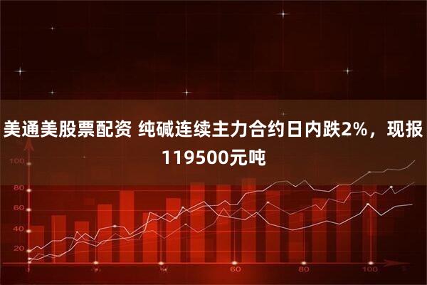 美通美股票配资 纯碱连续主力合约日内跌2%，现报119500元吨
