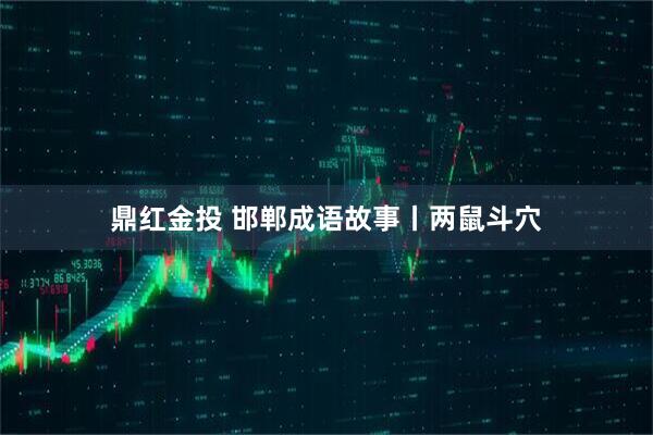 鼎红金投 邯郸成语故事丨两鼠斗穴