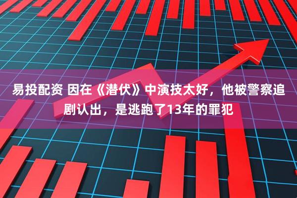 易投配资 因在《潜伏》中演技太好，他被警察追剧认出，是逃跑了13年的罪犯