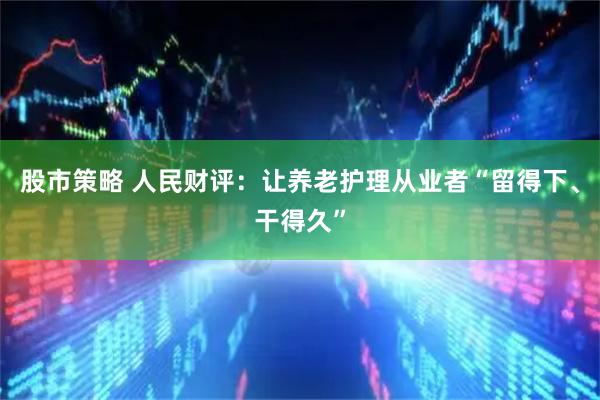 股市策略 人民财评：让养老护理从业者“留得下、干得久”