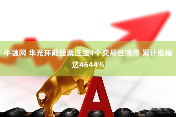 牛融网 华光环能股票连续4个交易日涨停 累计涨幅达4644%