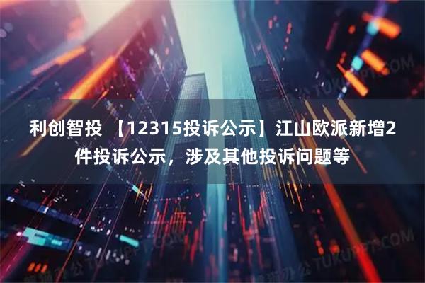 利创智投 【12315投诉公示】江山欧派新增2件投诉公示，涉及其他投诉问题等