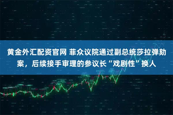 黄金外汇配资官网 菲众议院通过副总统莎拉弹劾案，后续接手审理的参议长“戏剧性”换人