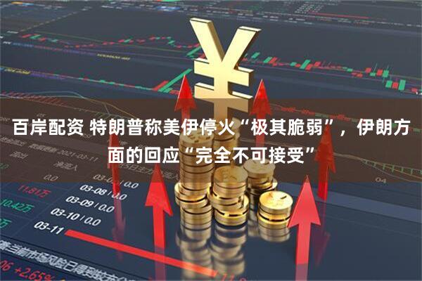 百岸配资 特朗普称美伊停火“极其脆弱”，伊朗方面的回应“完全不可接受”