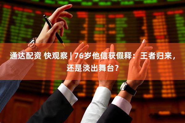 通达配资 快观察 | 76岁他信获假释：王者归来，还是淡出舞台？