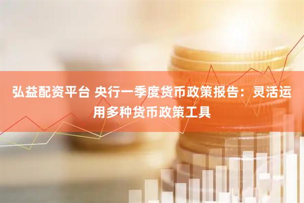 弘益配资平台 央行一季度货币政策报告：灵活运用多种货币政策工具