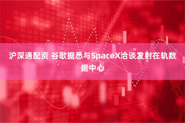 沪深通配资 谷歌据悉与SpaceX洽谈发射在轨数据中心