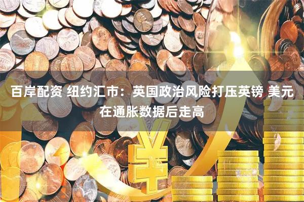 百岸配资 纽约汇市：英国政治风险打压英镑 美元在通胀数据后走高